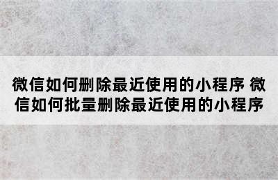 微信如何删除最近使用的小程序 微信如何批量删除最近使用的小程序